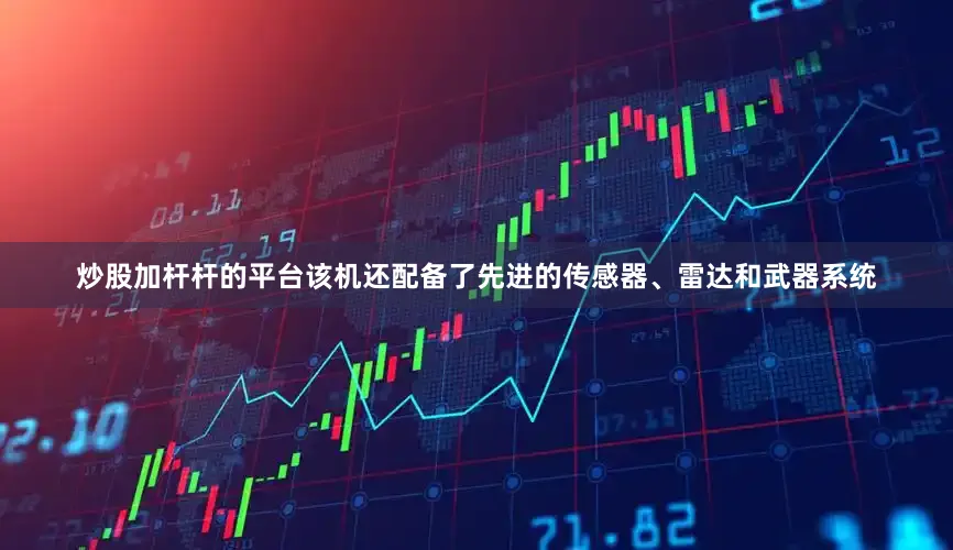 炒股加杆杆的平台该机还配备了先进的传感器、雷达和武器系统