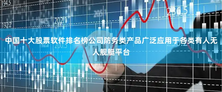 中国十大股票软件排名榜公司防务类产品广泛应用于各类有人无人舰艇平台