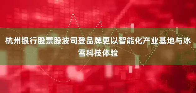 杭州银行股票股波司登品牌更以智能化产业基地与冰雪科技体验