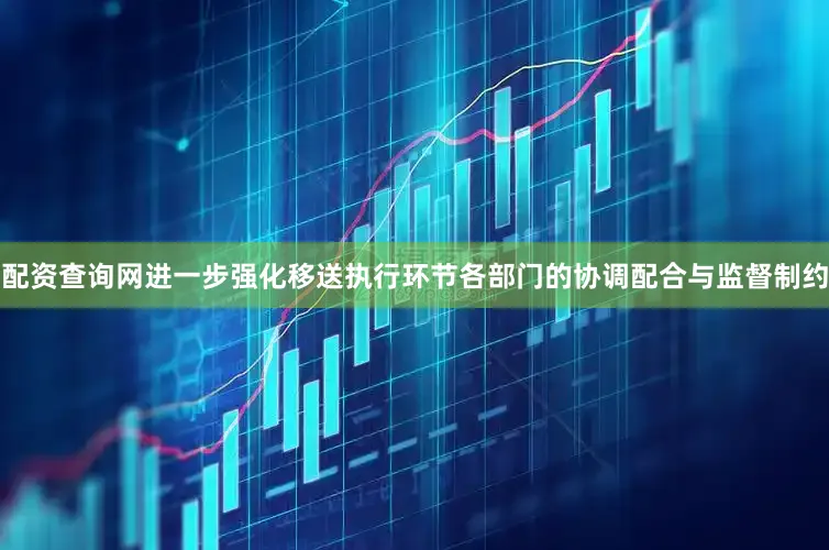 配资查询网进一步强化移送执行环节各部门的协调配合与监督制约