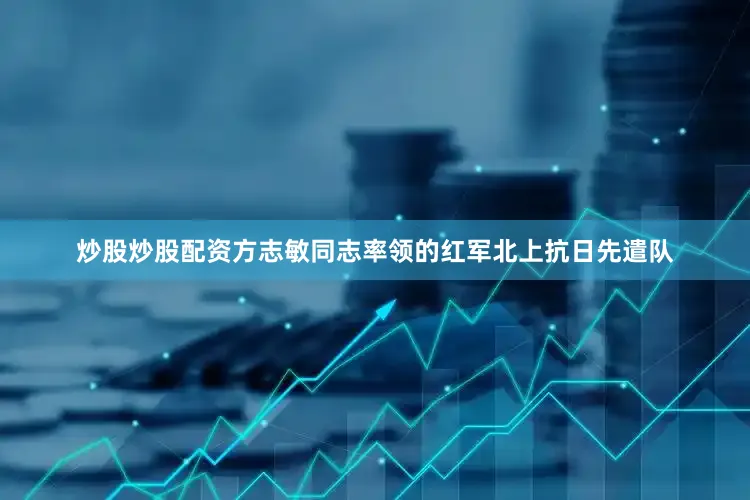 炒股炒股配资方志敏同志率领的红军北上抗日先遣队