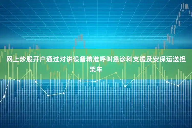 网上炒股开户通过对讲设备精准呼叫急诊科支援及安保运送担架车