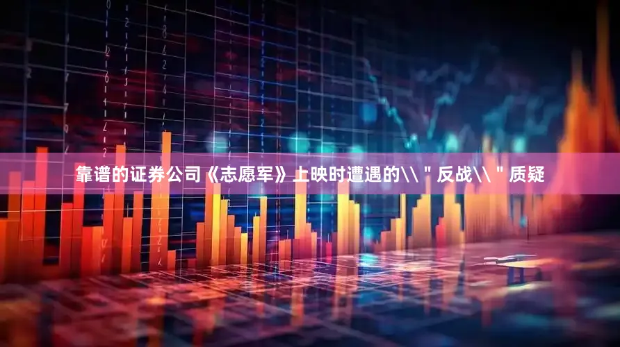靠谱的证券公司《志愿军》上映时遭遇的\＂反战\＂质疑