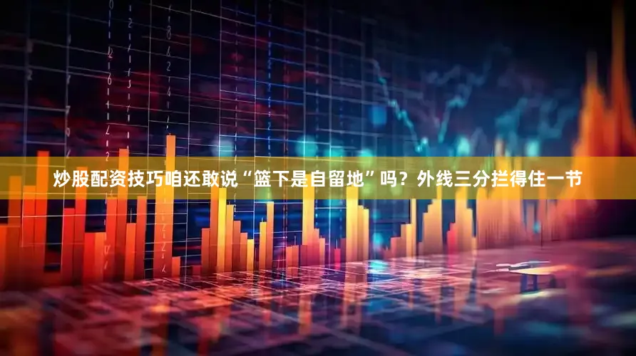 炒股配资技巧咱还敢说“篮下是自留地”吗？外线三分拦得住一节