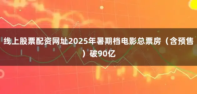 线上股票配资网址2025年暑期档电影总票房（含预售）破90亿