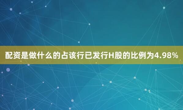 配资是做什么的占该行已发行H股的比例为4.98%
