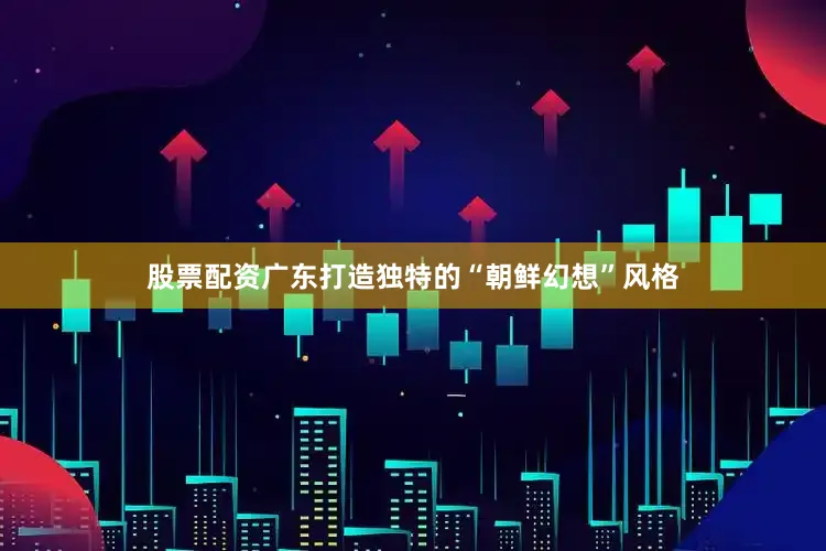 股票配资广东打造独特的“朝鲜幻想”风格