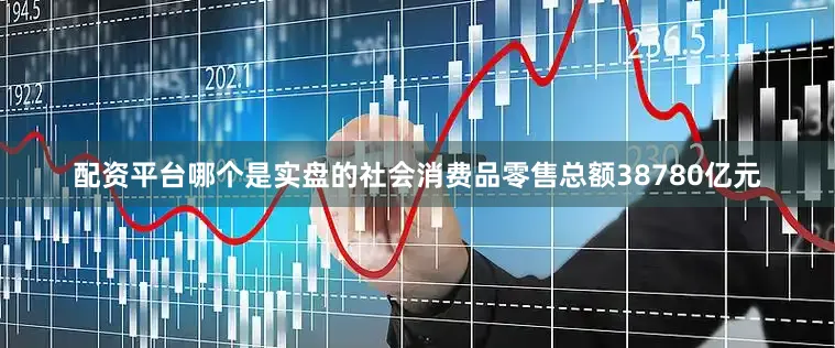 配资平台哪个是实盘的社会消费品零售总额38780亿元
