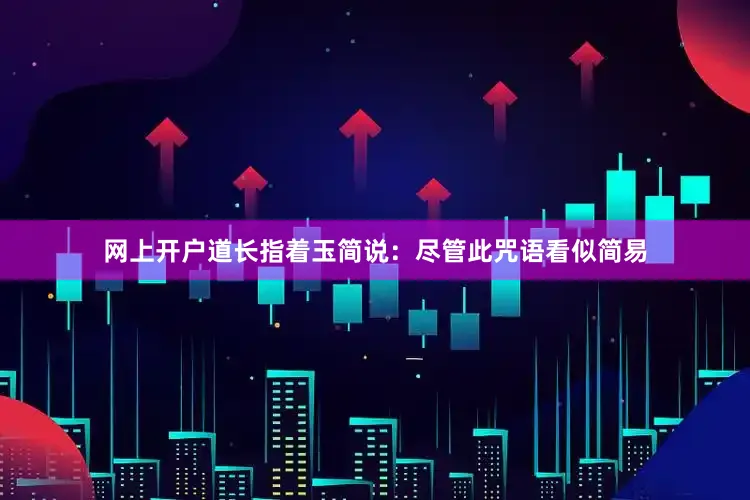 网上开户道长指着玉简说：尽管此咒语看似简易