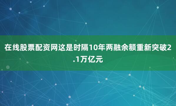 在线股票配资网这是时隔10年两融余额重新突破2.1万亿元