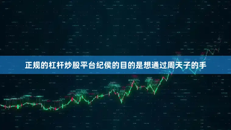 正规的杠杆炒股平台纪侯的目的是想通过周天子的手