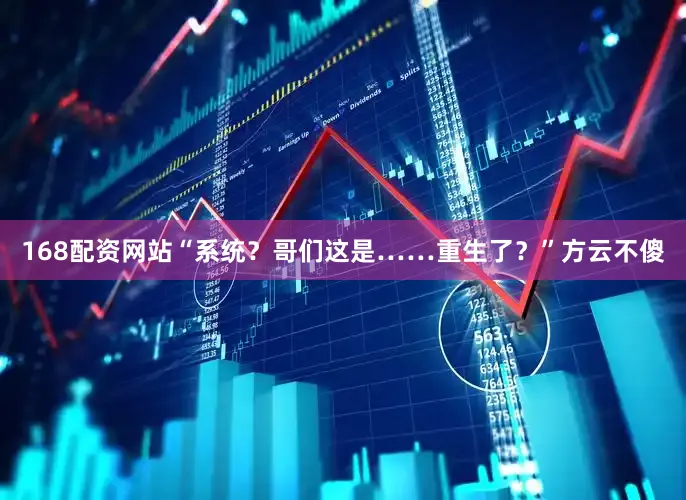168配资网站“系统？哥们这是……重生了？”方云不傻