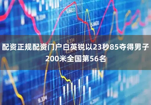 配资正规配资门户白英锐以23秒85夺得男子200米全国第56名