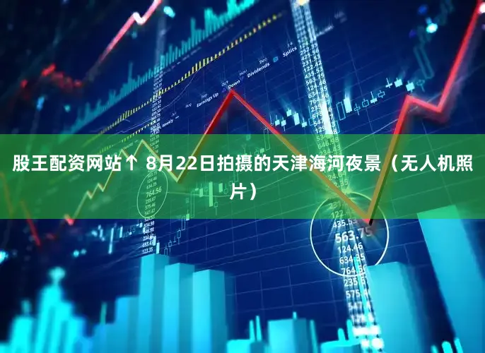 股王配资网站↑ 8月22日拍摄的天津海河夜景（无人机照片）
