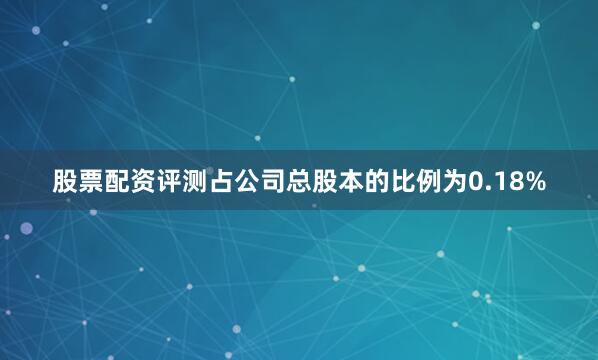 股票配资评测占公司总股本的比例为0.18%