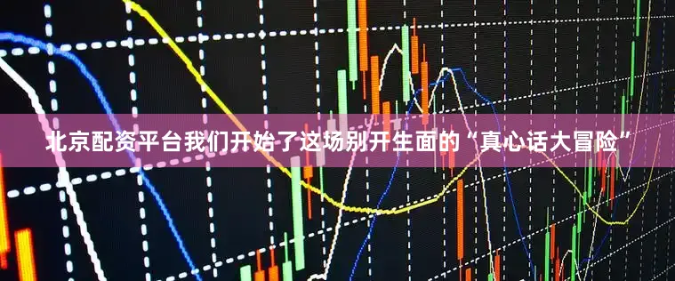 北京配资平台我们开始了这场别开生面的“真心话大冒险”