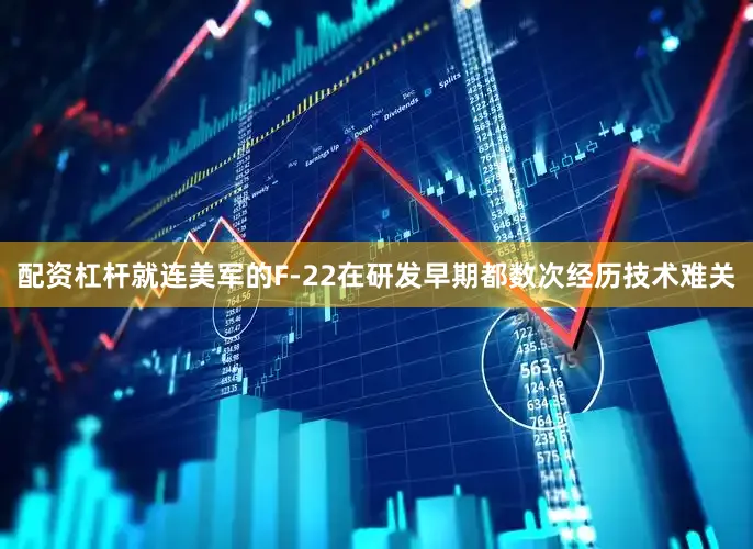配资杠杆就连美军的F-22在研发早期都数次经历技术难关
