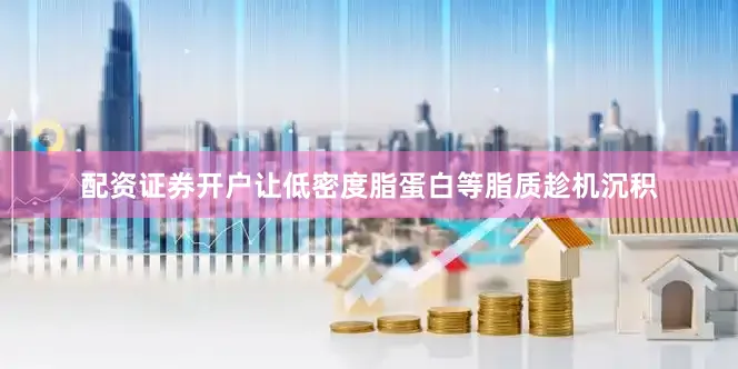 配资证券开户让低密度脂蛋白等脂质趁机沉积