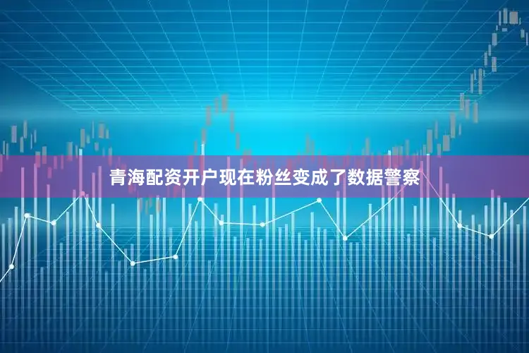 青海配资开户现在粉丝变成了数据警察