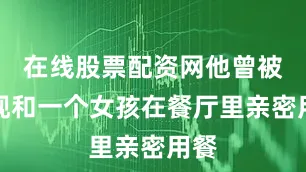 在线股票配资网他曾被发现和一个女孩在餐厅里亲密用餐