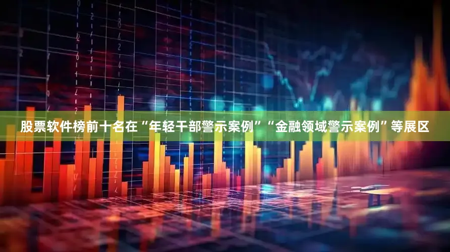 股票软件榜前十名在“年轻干部警示案例”“金融领域警示案例”等展区