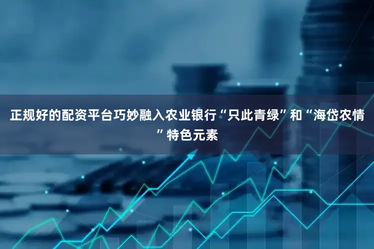 正规好的配资平台巧妙融入农业银行“只此青绿”和“海岱农情”特色元素