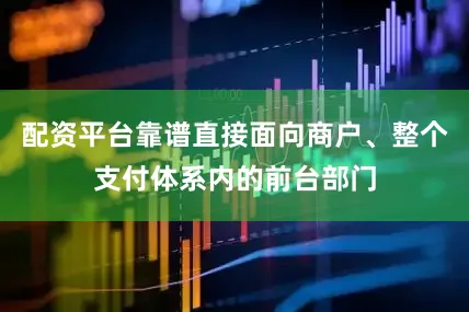 配资平台靠谱直接面向商户、整个支付体系内的前台部门