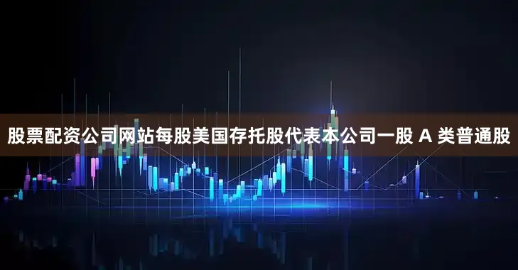 股票配资公司网站每股美国存托股代表本公司一股 A 类普通股