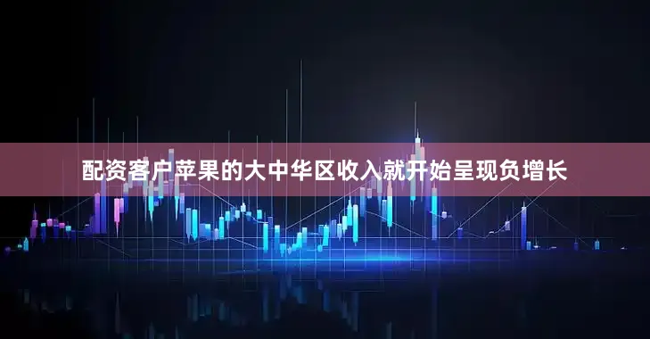 配资客户苹果的大中华区收入就开始呈现负增长