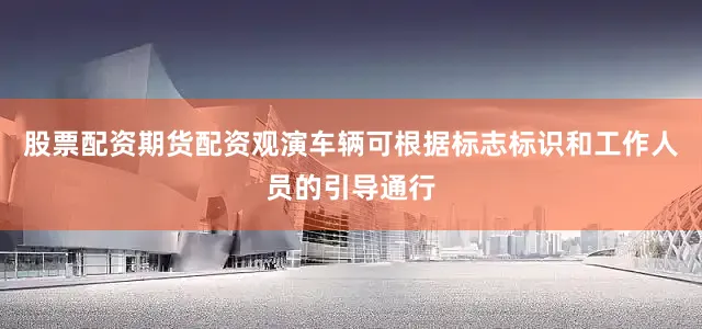 股票配资期货配资观演车辆可根据标志标识和工作人员的引导通行