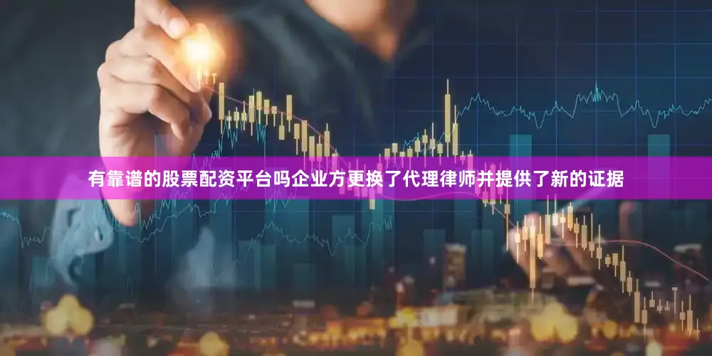 有靠谱的股票配资平台吗企业方更换了代理律师并提供了新的证据