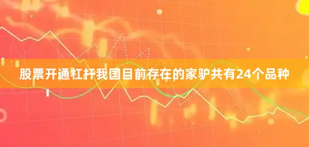 股票开通杠杆我国目前存在的家驴共有24个品种