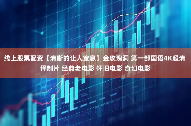 线上股票配资【清晰的让人窒息】金玫瑰洞 第一部国语4K超清 译制片 经典老电影 怀旧电影 奇幻电影