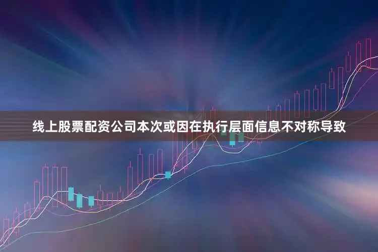 线上股票配资公司本次或因在执行层面信息不对称导致