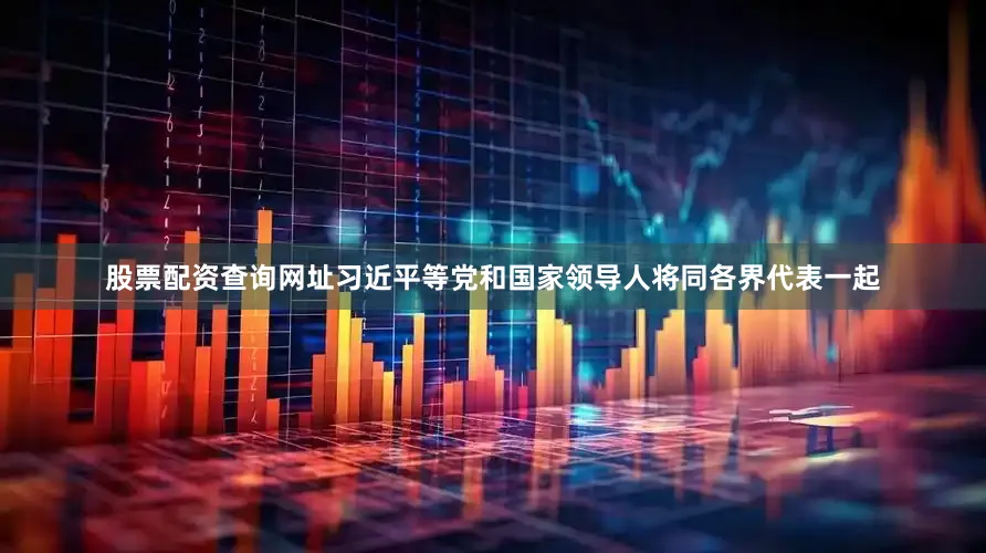 股票配资查询网址习近平等党和国家领导人将同各界代表一起