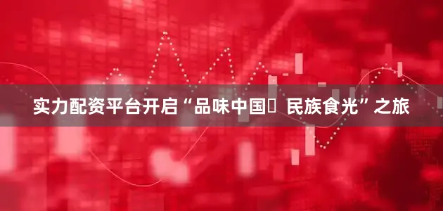 实力配资平台开启“品味中国・民族食光”之旅