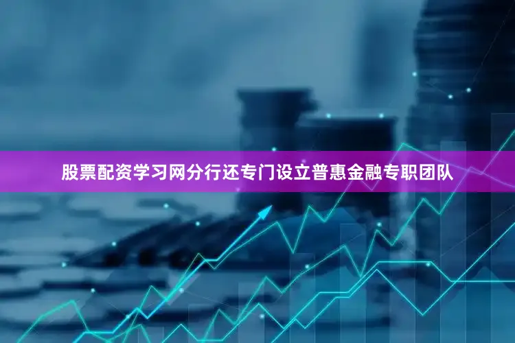 股票配资学习网　　分行还专门设立普惠金融专职团队