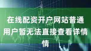 在线配资开户网站普通用户暂无法直接查看详情